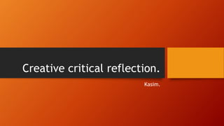 Creative critical reflection.
Kasim.
 