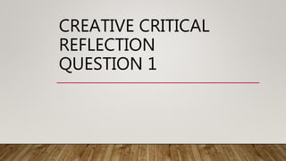 CREATIVE CRITICAL
REFLECTION
QUESTION 1
 