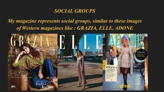 SOCIAL GROUPS
My magazine represents social groups, similar to these images
of Western magazines like : GRAZIA, ELLE, ADONE
 