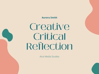Creative
Critical
Reflection
Aurora Smith
Aice Media Studies
 