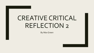 CREATIVE CRITICAL
REFLECTION 2
By Max Green
 