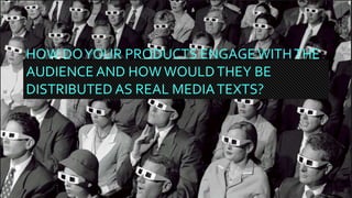 HOW DOYOUR PRODUCTS ENGAGEWITHTHE
AUDIENCE AND HOW WOULDTHEY BE
DISTRIBUTED AS REAL MEDIATEXTS?
 