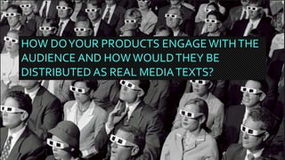 HOW DOYOUR PRODUCTS ENGAGEWITHTHE
AUDIENCE AND HOW WOULDTHEY BE
DISTRIBUTED AS REAL MEDIATEXTS?
 