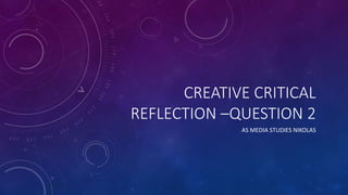 CREATIVE CRITICAL
REFLECTION –QUESTION 2
AS MEDIA STUDIES NIKOLAS
 