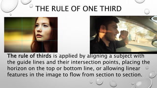 THE RULE OF ONE THIRD
The rule of thirds is applied by aligning a subject with
the guide lines and their intersection points, placing the
horizon on the top or bottom line, or allowing linear
features in the image to flow from section to section.
 