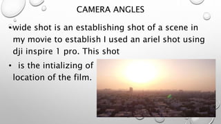 CAMERA ANGLES
•wide shot is an establishing shot of a scene in
my movie to establish I used an ariel shot using
dji inspire 1 pro. This shot
• is the intializing of my film showing the overall
location of the film.
 