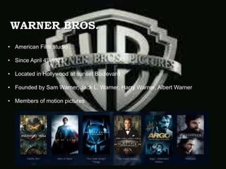 WARNER BROS.
• American Film studio
• Since April 4th 1923
• Located in Hollywood at sunset Boulevard
• Founded by Sam Warner, Jack L. Warner, Harry Warner, Albert Warner
• Members of motion pictures
 