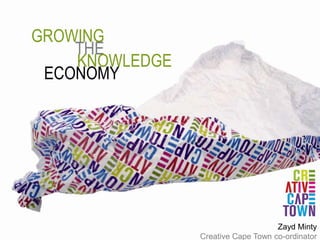 GROWING THE KNOWLEDGE ECONOMY Zayd Minty  Creative Cape Town co-ordinator 