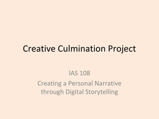 Creative Culmination Project
IAS 108
Creating a Personal Narrative
through Digital Storytelling
 