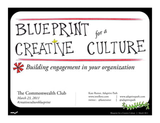 Building engagement in your organization
Blueprint for a Creative Culture | March 2011
e Commonwealth Club
March 23, 2011
#creativecultureblueprint
Kate Rutter, Adaptive Path
www.intelleto.com | www.adaptivepath.com
twitter : @katerutter | @adaptivepath
 