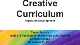 Creative
Curriculum
Impact on Development
Tayler Francis
SOE 115 Psychology of Teaching and Learning
Kendall Collage
November 11, 2016
 