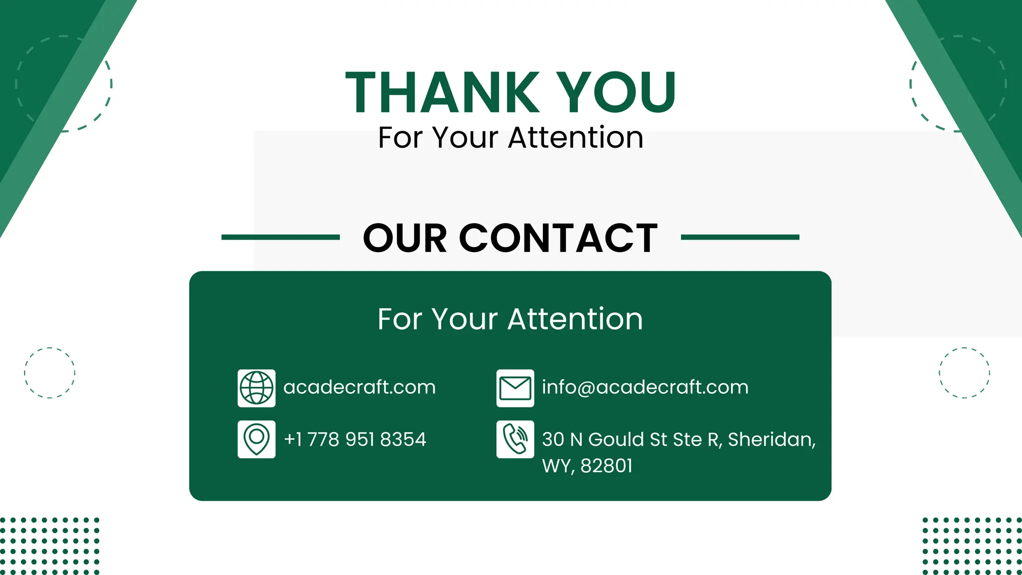 OUR CONTACT
THANK YOU
For Your Attention
acadecraft.com
+1 778 951 8354
info@acadecraft.com
30 N Gould St Ste R, Sheridan,
WY, 82801
For Your Attention
 