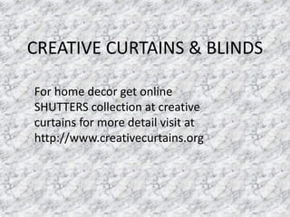 CREATIVE CURTAINS & BLINDS
For home decor get online
SHUTTERS collection at creative
curtains for more detail visit at
http://www.creativecurtains.org
 