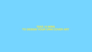 TAKE 10 MINS
TO DESIGN YOUR OWN COVER ART
 