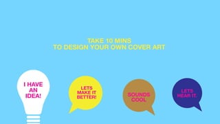TAKE 10 MINS
TO DESIGN YOUR OWN COVER ART
LETS?
HEAR IT.
LETS
MAKE IT
BETTER! SOUNDS
COOL
I HAVE
AN
IDEA!
 