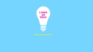 I HAVE
AN
IDEA!
usually begins like this...
 