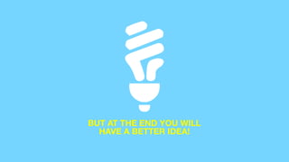 BUT AT THE END YOU WILL
HAVE A BETTER IDEA!
 