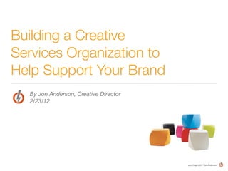 Building a Creative
Services Organization to
Help Support Your Brand
  By Jon Anderson, Creative Director
  2/23/12




                                       2012	
  Copyright	
  ®	
  Jon	
  Anderson
 