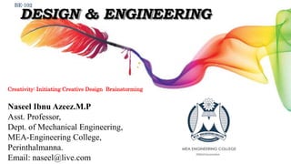 DESIGN & ENGINEERING
BE-102
Naseel Ibnu Azeez.M.P
Asst. Professor,
Dept. of Mechanical Engineering,
MEA-Engineering College,
Perinthalmanna.
Email: naseel@live.com
Creativity: Initiating Creative Design Brainstorming
 