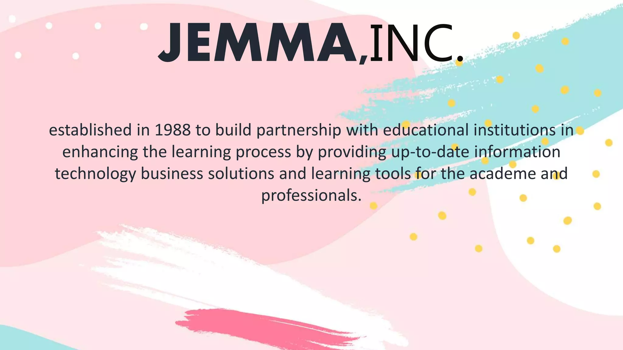 JEMMA,INC.
established in 1988 to build partnership with educational institutions in
enhancing the learning process by providing up-to-date information
technology business solutions and learning tools for the academe and
professionals.
 
