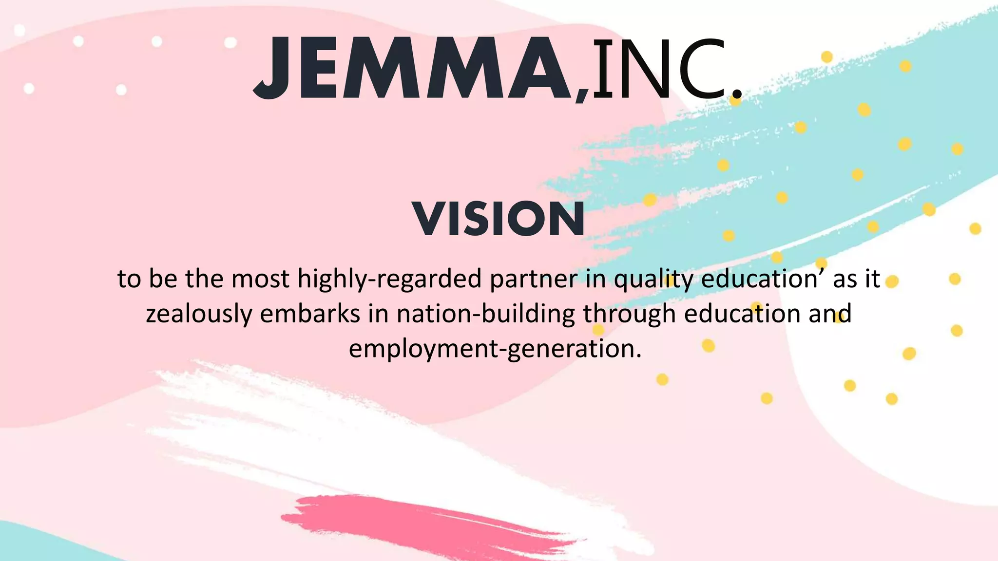 JEMMA,INC.
VISION
to be the most highly-regarded partner in quality education’ as it
zealously embarks in nation-building through education and
employment-generation.
 