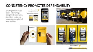 CONSISTENCY PROMOTES DEPENDABILITY
Creating brand value is
about establishing a
disciplined, repeatable,
consistent verbal and
visual representation of
your position.
 