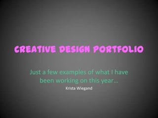 Creative Design Portfolio Just a few examples of what I have been working on this year… Krista Wiegand 