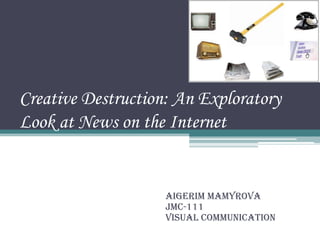 Creative Destruction: An Exploratory
Look at News on the Internet


                    Aigerim Mamyrova
                    JMC-111
                    Visual communication
 