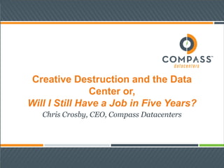 Creative Destruction and the Data
Center or,
Will I Still Have a Job in Five Years?
Chris Crosby, CEO, Compass Datacenters
 
