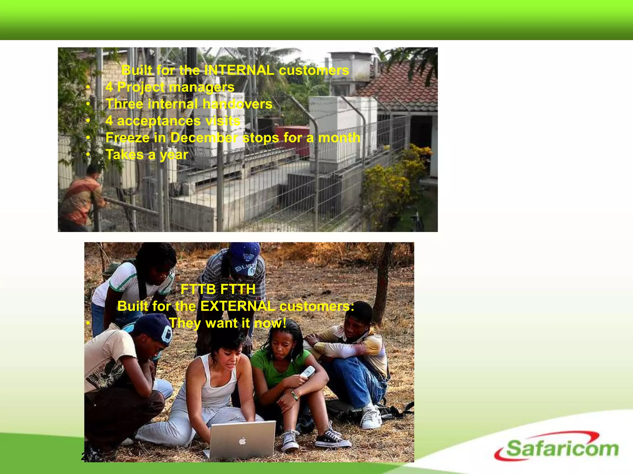29th November 2013
Built for the INTERNAL customers
• 4 Project managers
• Three internal handovers
• 4 acceptances visits
• Freeze in December stops for a month
• Takes a year
FTTB FTTH
Built for the EXTERNAL customers:
• They want it now!
 