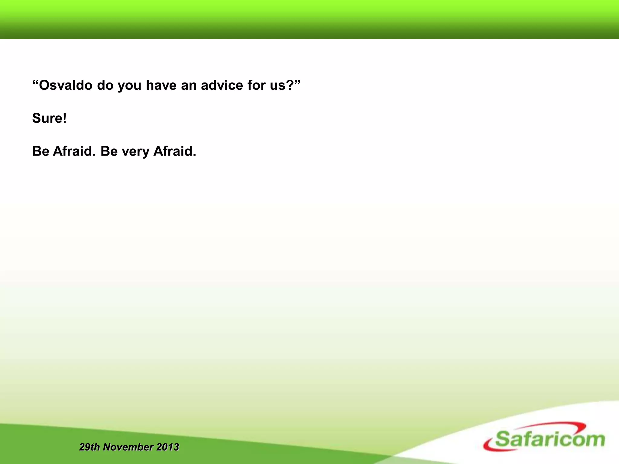 29th November 2013
“Osvaldo do you have an advice for us?”
Sure!
Be Afraid. Be very Afraid.
 