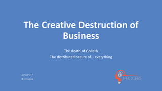 January’17
@_mrogers
The	Creative	Destruction	of	
Business
The	death	of	Goliath
The	distributed	nature	of… everything
 