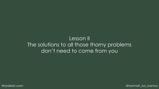 @hannah_bo_banna
Worderist.com
Lesson II
The solutions to all those thorny problems
don’t need to come from you
 
