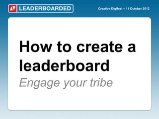 Creative Digifest – 11 October 2012




How to create a
leaderboard
Engage your tribe
 