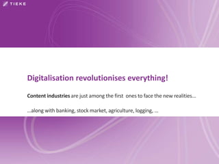Digitalisation revolutionises everything! 
Content industries are just among the first ones to face the new realities... 
…along with banking, stock market, agriculture, logging, … 
 