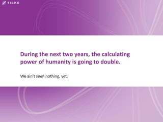 During the next two years, the calculating 
power of humanity is going to double. 
We ain’t seen nothing, yet. 
 