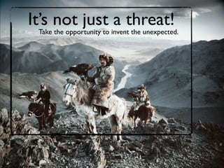 It’s not just a threat!
Take the opportunity to invent the unexpected.
 