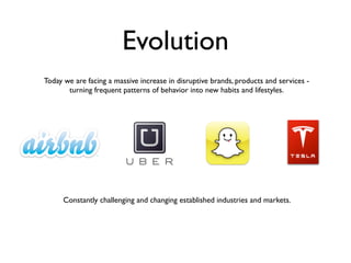 Evolution
Today we are facing a massive increase in disruptive brands, products and services -
turning frequent patterns of behavior into new habits and lifestyles.
Constantly challenging and changing established industries and markets.
 