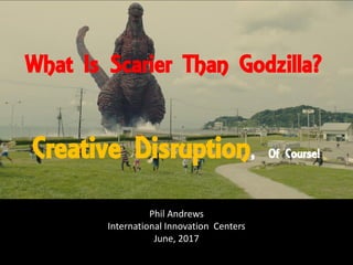 What Is Scarier Than Godzilla?
Phil Andrews
International Innovation Centers
June, 2017
Creative Disruption, Of Course!
 