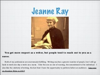 Jeanne Ray
You get more respect as a writer, but people tend to reach out to you as a
nurse.
Both of my professions are en...