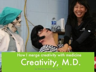 How I merge creativity with medicine 
Creativity, M.D. 
by Melissa Yuan-Innes, M.D. 
 