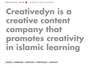 INSPIRING CREATIVE LEARNING




Creativedyn is a
creative content
company that
promotes creativity
in islamic learning
HOME ● COMPANY ● SERVICES ● PORTFOLIO ● CONTACT
 