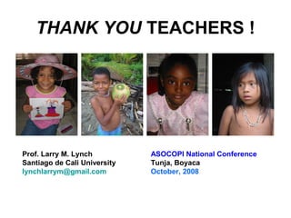 THANK YOU TEACHERS !
Prof. Larry M. Lynch
Santiago de Cali University
lynchlarrym@gmail.com
ASOCOPI National Conference
Tunja, Boyaca
October, 2008
 