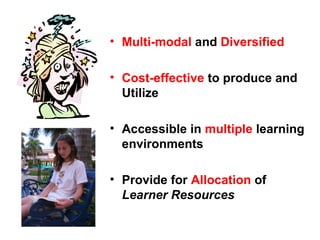 • Multi-modal and Diversified
• Cost-effective to produce and
Utilize
• Accessible in multiple learning
environments
• Provide for Allocation of
Learner Resources
 