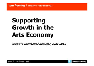 tom fleming / creative consultancy /




    Supporting
    Growth in the
    Arts Economy
    Creative Economies Seminar, June 2012




www.tfconsultancy.co.uk                     @tfconsultancy
 