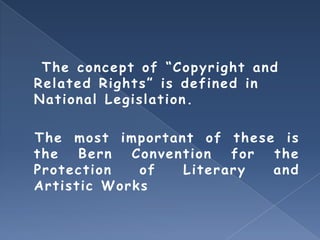 The con ce p t of “C op yrig ht an d
Re lat e d Rig ht s ” is d e fin e d in
Nat ion al L e g is lat ion .

The mos t imp ortan t of t he s e i s
t he     Be rn  Con v e n t ion   fo r t he
Prot e ct ion    of       L ite rary   an d
A rt is t ic Works
 