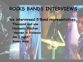    We interviewed 5 Band representatives:
    › Thousand and one
    › Harmonic Friction
    › Heaven in Violence
    › Am I right?
    › Sones Aura
 