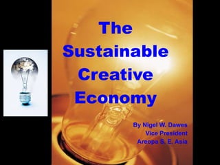 The
Sustainable
 Creative
 Economy
       By Nigel W. Dawes
           Vice President
        Areopa S. E. Asia
 