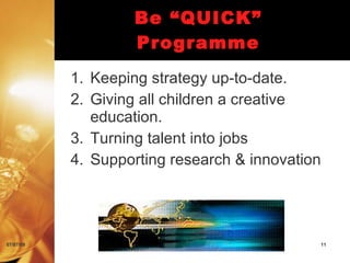 Be “QUICK”
                   Programme
           1. Keeping strategy up-to-date.
           2. Giving all children a creative
              education.
           3. Turning talent into jobs
           4. Supporting research & innovation




07/07/09                                     11
 