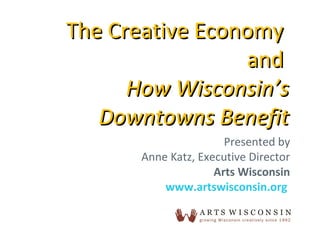 Presented by
Anne Katz, Executive Director
Arts Wisconsin
www.artswisconsin.org
The Creative EconomyThe Creative Economy
andand
How Wisconsin’sHow Wisconsin’s
Downtowns BenefitDowntowns Benefit
 